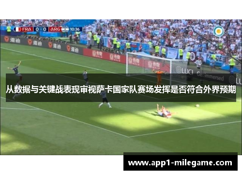 从数据与关键战表现审视萨卡国家队赛场发挥是否符合外界预期