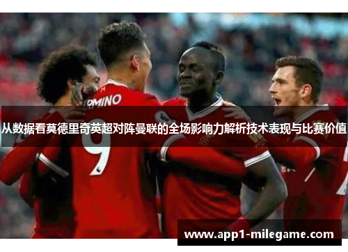 从数据看莫德里奇英超对阵曼联的全场影响力解析技术表现与比赛价值