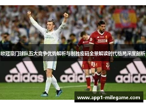 欧冠豪门球队五大竞争优势解析与制胜密码全景解读时代格局深度剖析 欧冠豪门球队五大竞争优势解析与制胜密码全景解读时代格局深度剖析