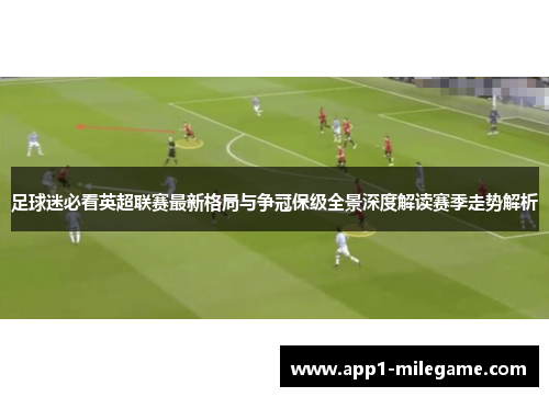 足球迷必看英超联赛最新格局与争冠保级全景深度解读赛季走势解析