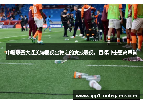 中超联赛大连英博展现出稳定的竞技表现,目标冲击更高荣誉 中超联赛大连英博展现出稳定的竞技表现,目标冲击更高荣誉