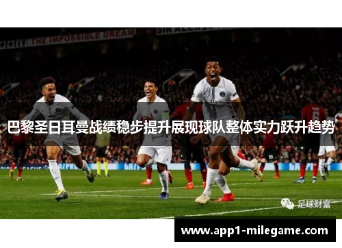 巴黎圣日耳曼战绩稳步提升展现球队整体实力跃升趋势