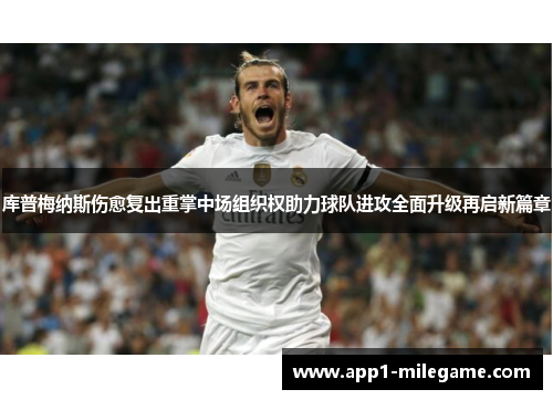库普梅纳斯伤愈复出重掌中场组织权助力球队进攻全面升级再启新篇章 库普梅纳斯伤愈复出重掌中场组织权助力球队进攻全面升级再启新篇章