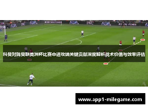 科曼对阵曼联美洲杯比赛中进攻端关键贡献深度解析战术价值与效率评估 科曼对阵曼联美洲杯比赛中进攻端关键贡献深度解析战术价值与效率评估