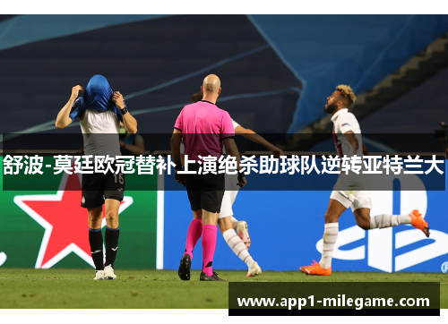 舒波-莫廷欧冠替补上演绝杀助球队逆转亚特兰大