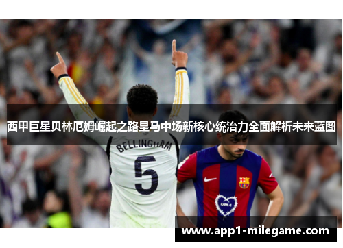 西甲巨星贝林厄姆崛起之路皇马中场新核心统治力全面解析未来蓝图