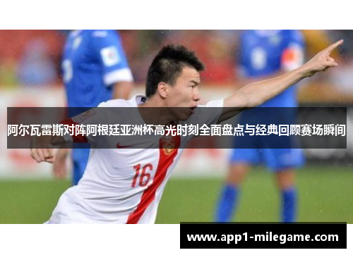 阿尔瓦雷斯对阵阿根廷亚洲杯高光时刻全面盘点与经典回顾赛场瞬间
