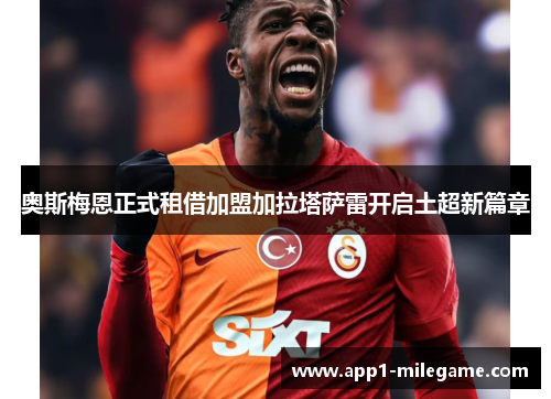 奥斯梅恩正式租借加盟加拉塔萨雷开启土超新篇章