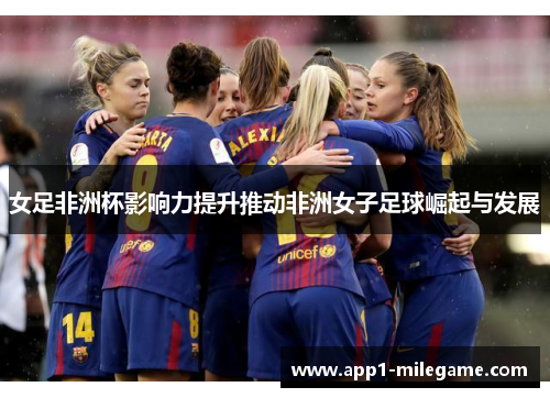女足非洲杯影响力提升推动非洲女子足球崛起与发展
