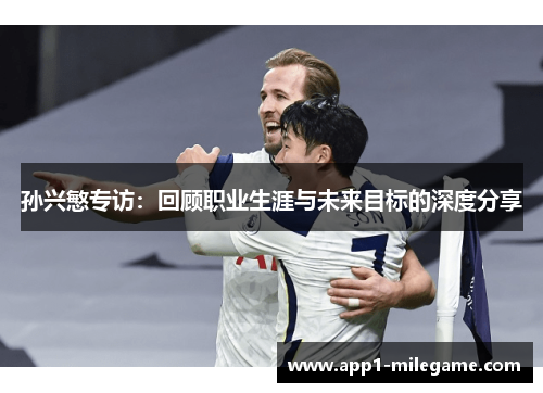 孙兴慜专访：回顾职业生涯与未来目标的深度分享