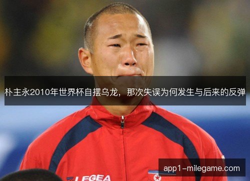 朴主永2010年世界杯自摆乌龙，那次失误为何发生与后来的反弹